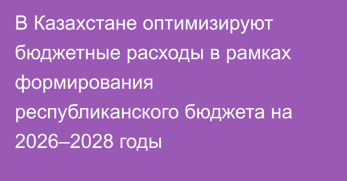 В Казахстане оптимизируют бюджетные расходы в рамках формирования республиканского бюджета на 2026–2028 годы