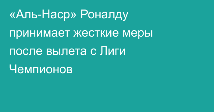 «Аль-Наср» Роналду принимает жесткие меры после вылета с Лиги Чемпионов