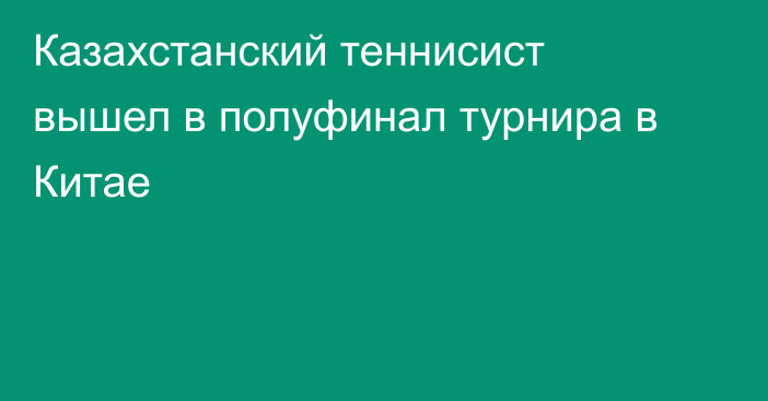 Казахстанский теннисист вышел в полуфинал турнира в Китае