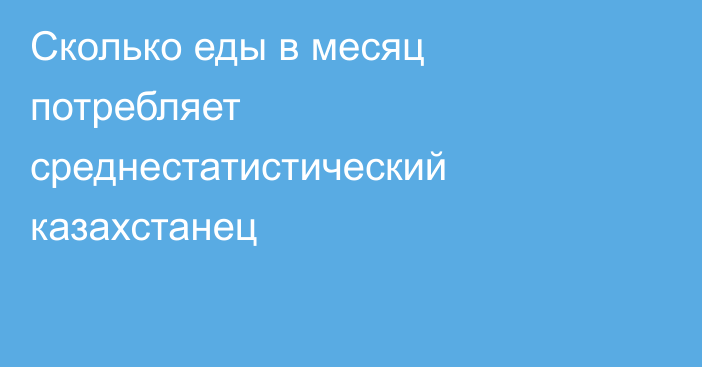 Сколько еды в месяц потребляет среднестатистический казахстанец