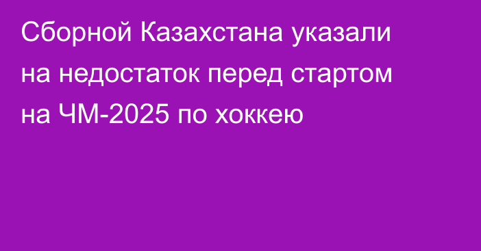 Сборной Казахстана указали на недостаток перед стартом на ЧМ-2025 по хоккею
