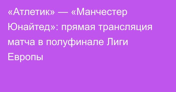 «Атлетик» — «Манчестер Юнайтед»: прямая трансляция матча в полуфинале Лиги Европы