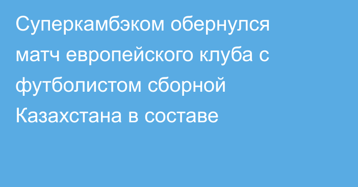 Суперкамбэком обернулся матч европейского клуба с футболистом сборной Казахстана в составе