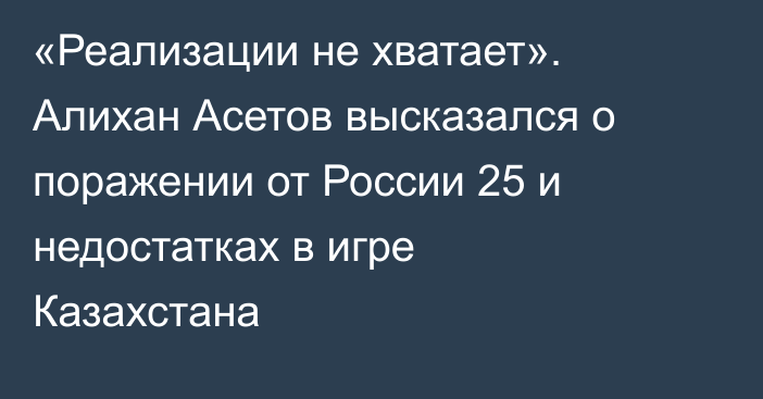 «Реализации не хватает». Алихан Асетов высказался о поражении от России 25 и недостатках в игре Казахстана