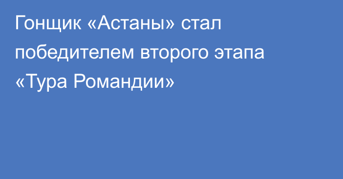Гонщик «Астаны» стал победителем второго этапа «Тура Романдии»