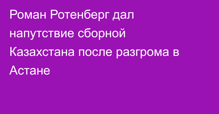 Роман Ротенберг дал напутствие сборной Казахстана после разгрома в Астане