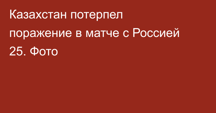 Казахстан потерпел поражение в матче с Россией 25. Фото