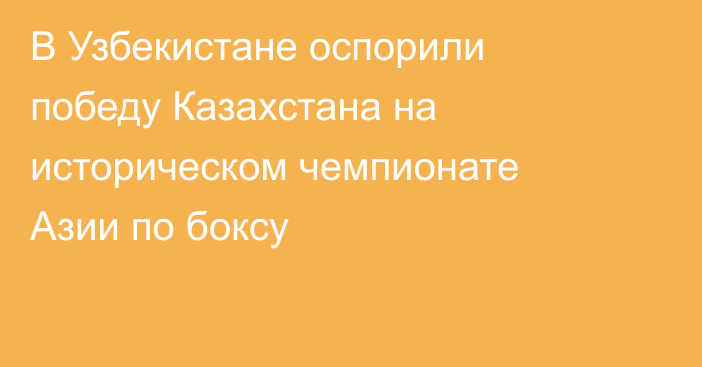В Узбекистане оспорили победу Казахстана на историческом чемпионате Азии по боксу