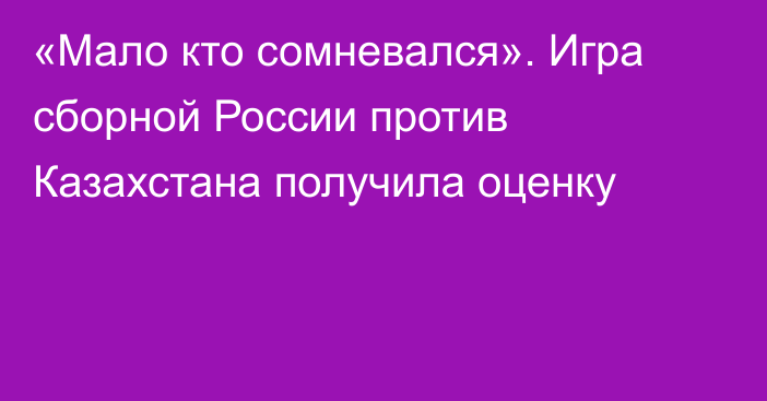 «Мало кто сомневался». Игра сборной России против Казахстана получила оценку