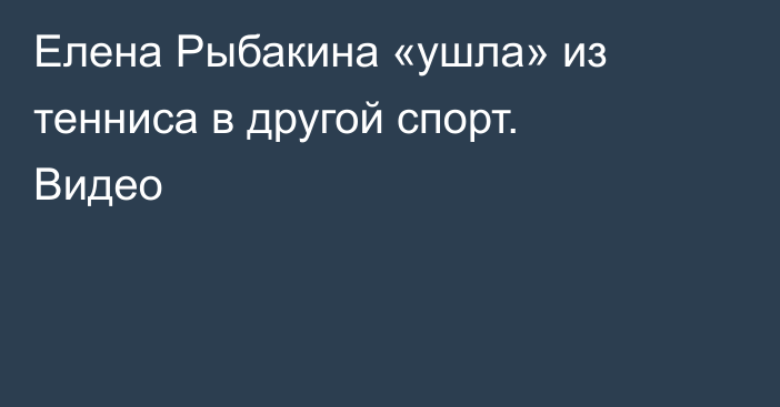 Елена Рыбакина «ушла» из тенниса в другой спорт. Видео