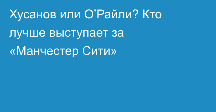 Хусанов или О’Райли? Кто лучше выступает за «Манчестер Сити»