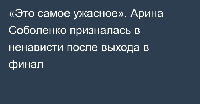 «Это самое ужасное». Арина Соболенко призналась в ненависти после выхода в финал