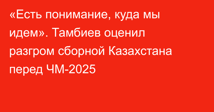 «Есть понимание, куда мы идем». Тамбиев оценил разгром сборной Казахстана перед ЧМ-2025