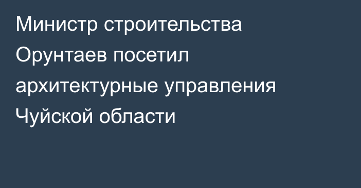 Министр строительства Орунтаев посетил архитектурные управления Чуйской области