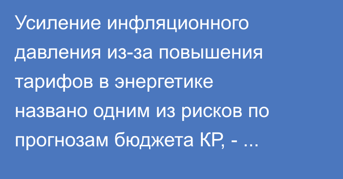 Усиление инфляционного давления из-за повышения тарифов в энергетике названо одним из рисков по прогнозам бюджета КР, - ЕФСР