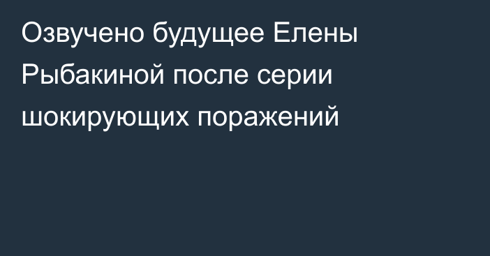Озвучено будущее Елены Рыбакиной после серии шокирующих поражений