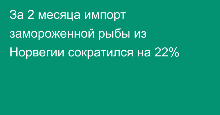 За 2 месяца импорт замороженной рыбы из Норвегии сократился на 22%