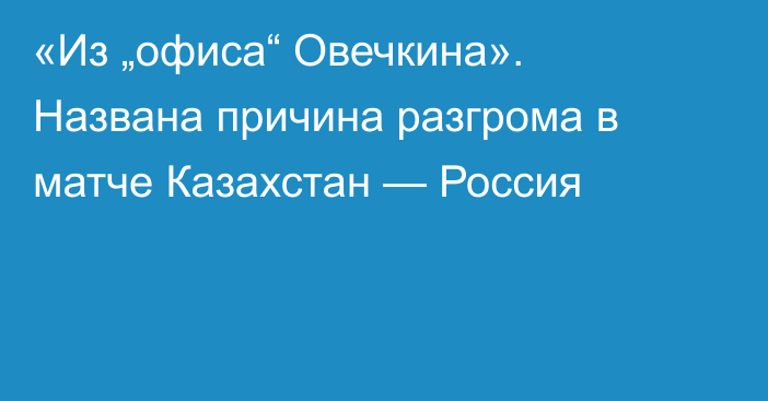 «Из „офиса“ Овечкина». Названа причина разгрома в матче Казахстан — Россия