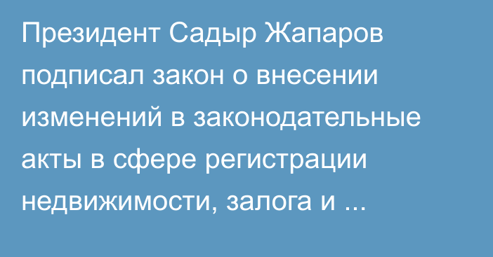 Президент Садыр Жапаров подписал закон о внесении изменений в законодательные акты в сфере регистрации недвижимости, залога и дорожного движения