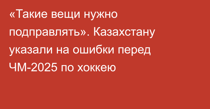 «Такие вещи нужно подправлять». Казахстану указали на ошибки перед ЧМ-2025 по хоккею