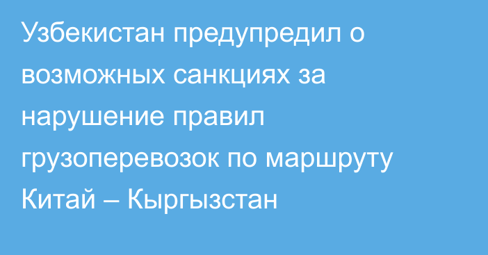 Узбекистан предупредил о возможных санкциях за нарушение правил грузоперевозок по маршруту Китай – Кыргызстан