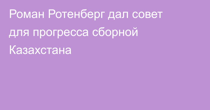 Роман Ротенберг дал совет для прогресса сборной Казахстана