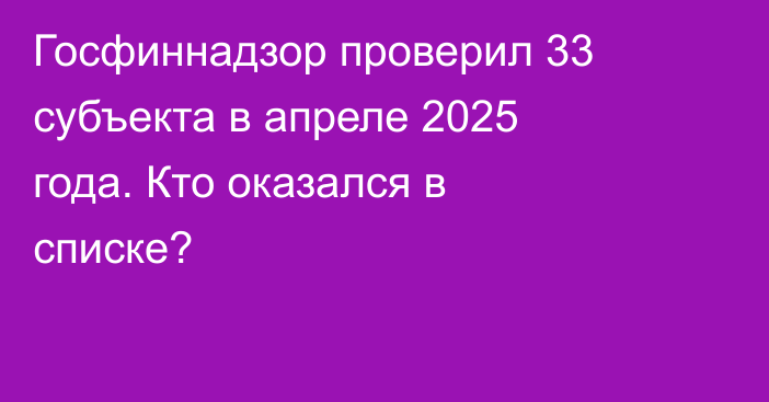 Госфиннадзор проверил 33 субъекта в апреле 2025 года. Кто оказался в списке?