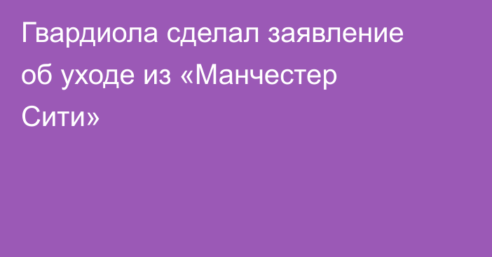 Гвардиола сделал заявление об уходе из «Манчестер Сити»