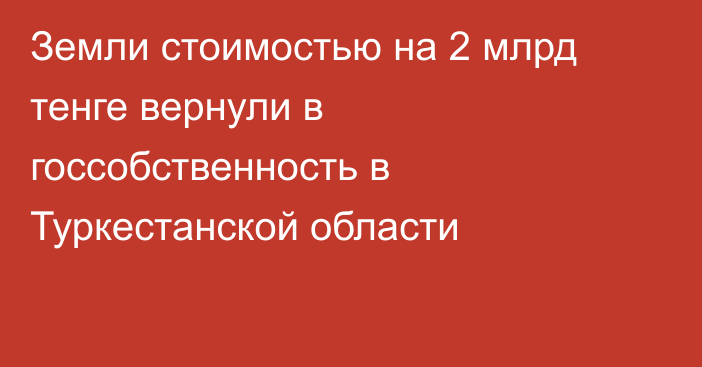 Земли стоимостью на 2 млрд тенге вернули в госсобственность в Туркестанской области