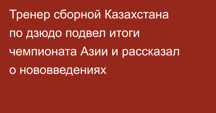 Тренер сборной Казахстана по дзюдо подвел итоги чемпионата Азии и рассказал о нововведениях