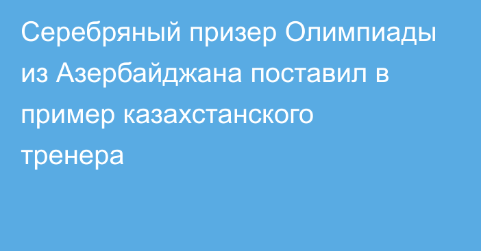 Серебряный призер Олимпиады из Азербайджана поставил в пример казахстанского тренера