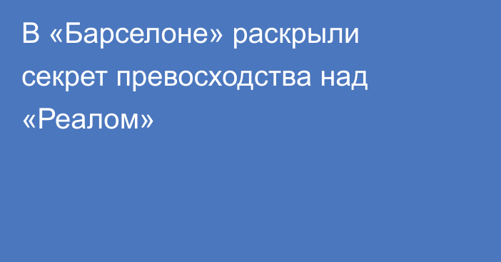 В «Барселоне» раскрыли секрет превосходства над «Реалом»