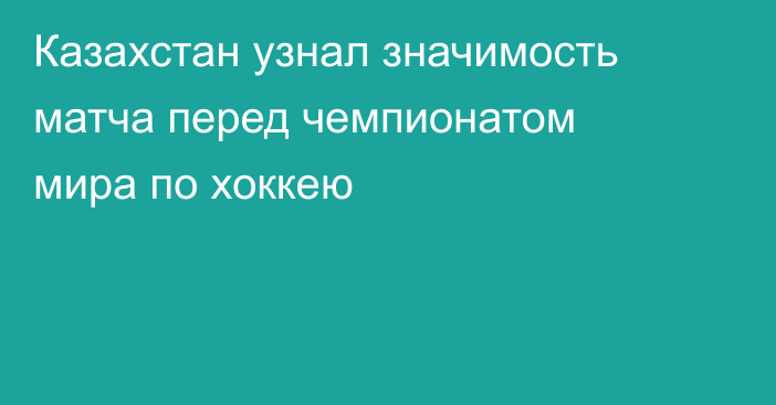 Казахстан узнал значимость матча перед чемпионатом мира по хоккею