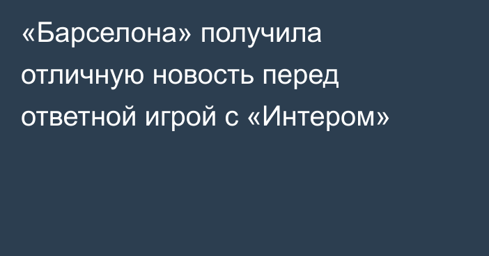 «Барселона» получила отличную новость перед ответной игрой с «Интером»