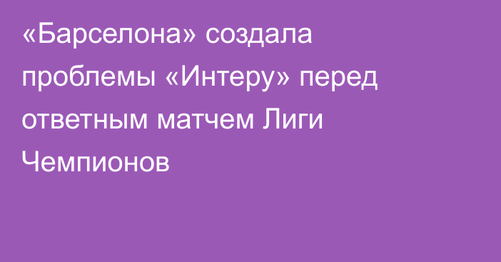 «Барселона» создала проблемы «Интеру» перед ответным матчем Лиги Чемпионов