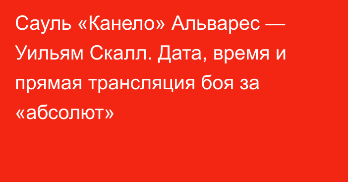 Сауль «Канело» Альварес — Уильям Скалл. Дата, время и прямая трансляция боя за «абсолют»