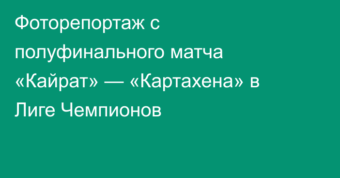 Фоторепортаж с полуфинального матча «Кайрат» — «Картахена» в Лиге Чемпионов
