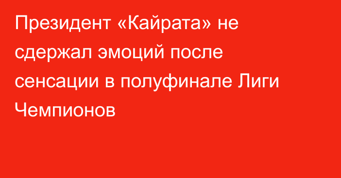 Президент «Кайрата» не сдержал эмоций после сенсации в полуфинале Лиги Чемпионов