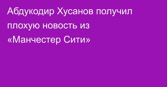 Абдукодир Хусанов получил плохую новость из «Манчестер Сити»