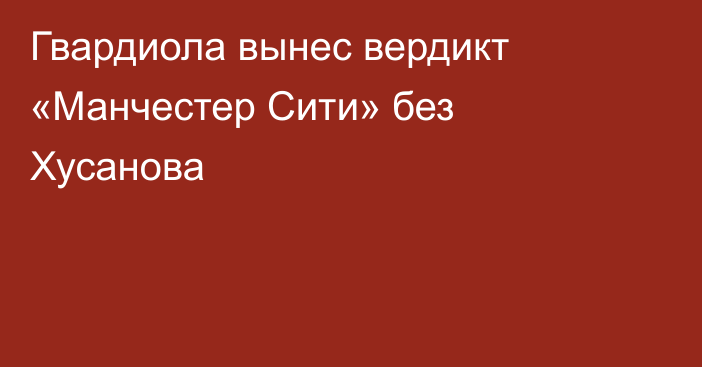 Гвардиола вынес вердикт «Манчестер Сити» без Хусанова