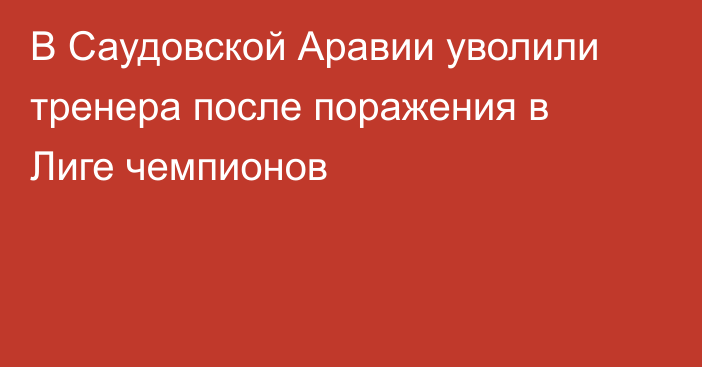 В Саудовской Аравии уволили тренера после поражения в Лиге чемпионов