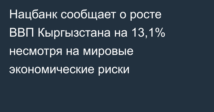 Нацбанк сообщает о росте ВВП Кыргызстана на 13,1% несмотря на мировые экономические риски