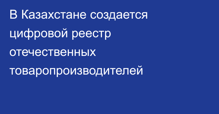 В Казахстане создается цифровой реестр отечественных товаропроизводителей