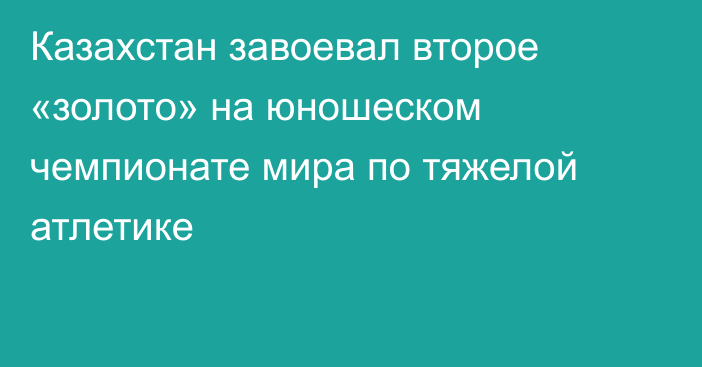 Казахстан завоевал второе «золото» на юношеском чемпионате мира по тяжелой атлетике