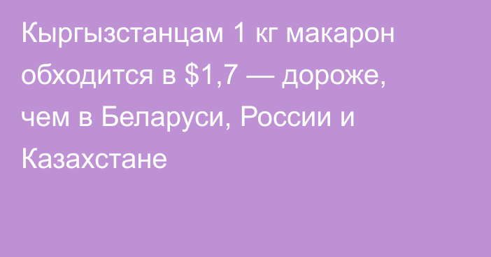 Кыргызстанцам 1 кг макарон обходится в $1,7 — дороже, чем в Беларуси, России и Казахстане