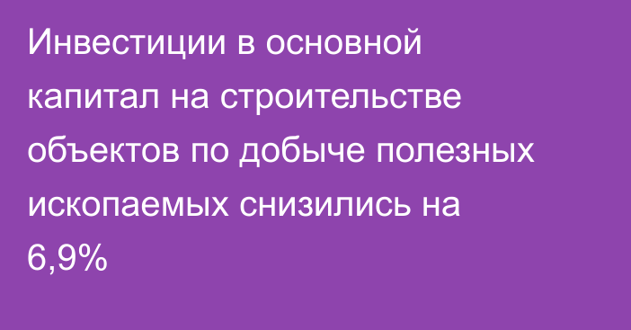 Инвестиции в основной капитал на строительстве объектов по добыче полезных ископаемых снизились на 6,9%