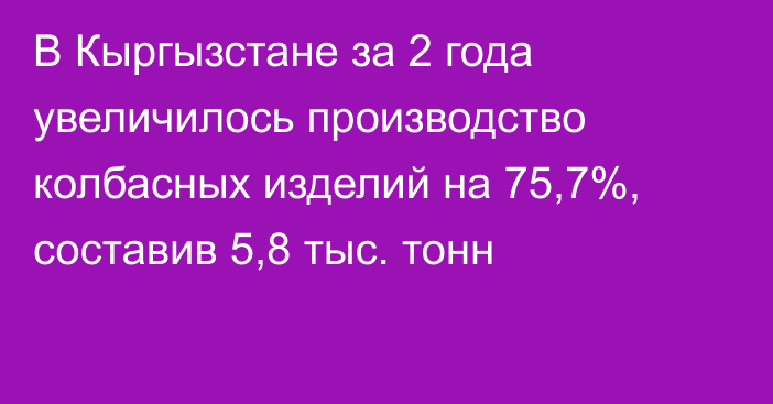 В Кыргызстане за 2 года увеличилось производство колбасных изделий на 75,7%, составив 5,8 тыс. тонн