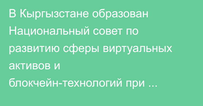 В Кыргызстане образован Национальный совет по развитию сферы виртуальных активов и блокчейн-технологий при президенте