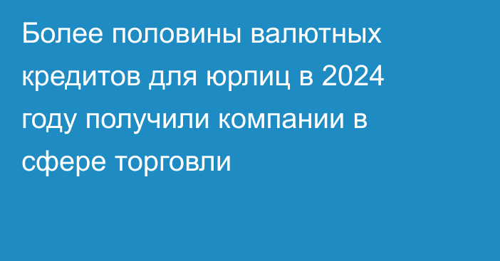 Более половины валютных кредитов для юрлиц в 2024 году получили компании в сфере торговли