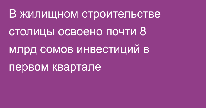 В жилищном строительстве столицы освоено почти 8 млрд сомов инвестиций в первом квартале